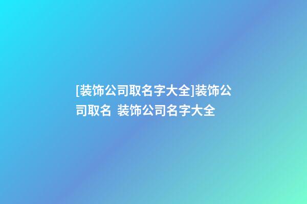 [装饰公司取名字大全]装饰公司取名  装饰公司名字大全-第1张-公司起名-玄机派